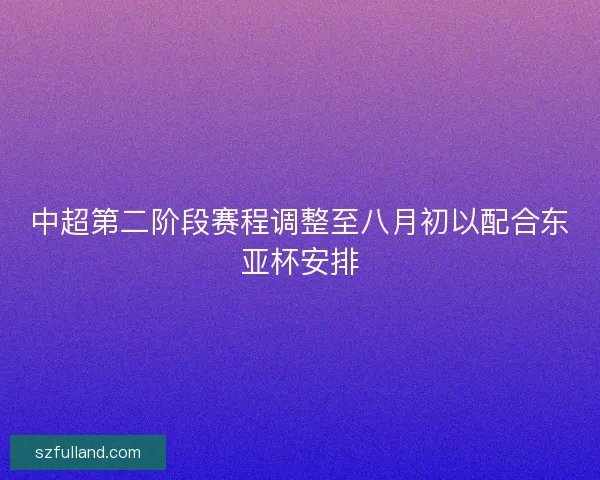 中超第二阶段赛程调整至八月初以配合东亚杯安排