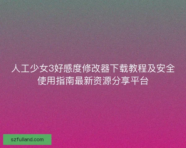 人工少女3好感度修改器下载教程及安全使用指南最新资源分享平台