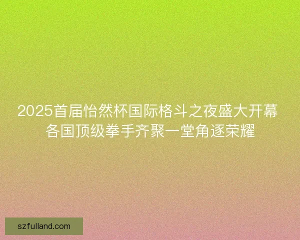2025首届怡然杯国际格斗之夜盛大开幕 各国顶级拳手齐聚一堂角逐荣耀